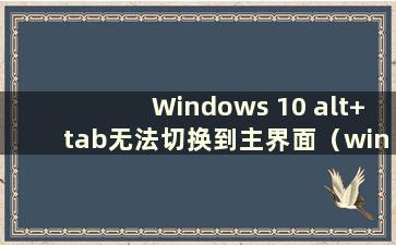 Windows 10 alt+tab无法切换到主界面（win10系统alt tab无法切换到桌面）